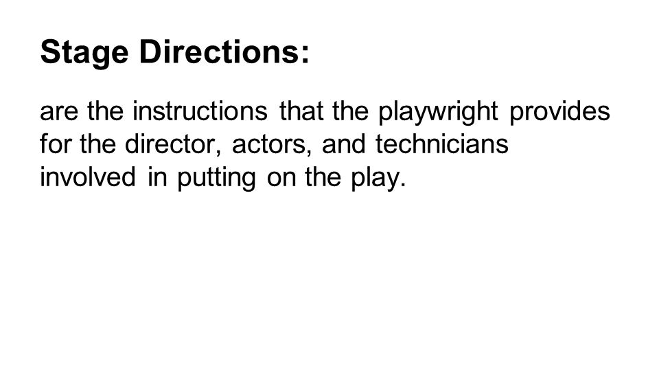 Stage Directions: are the instructions that the playwright provides for the director, actors, and technicians involved in putting on the play.