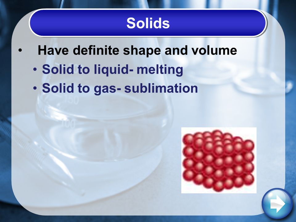 Solids Have definite shape and volume Solid to liquid- melting Solid to gas- sublimation