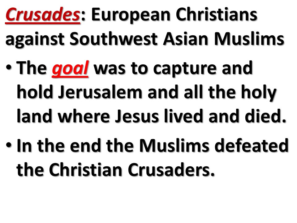 Crusades: European Christians against Southwest Asian Muslims The goal was to capture and hold Jerusalem and all the holy land where Jesus lived and died.