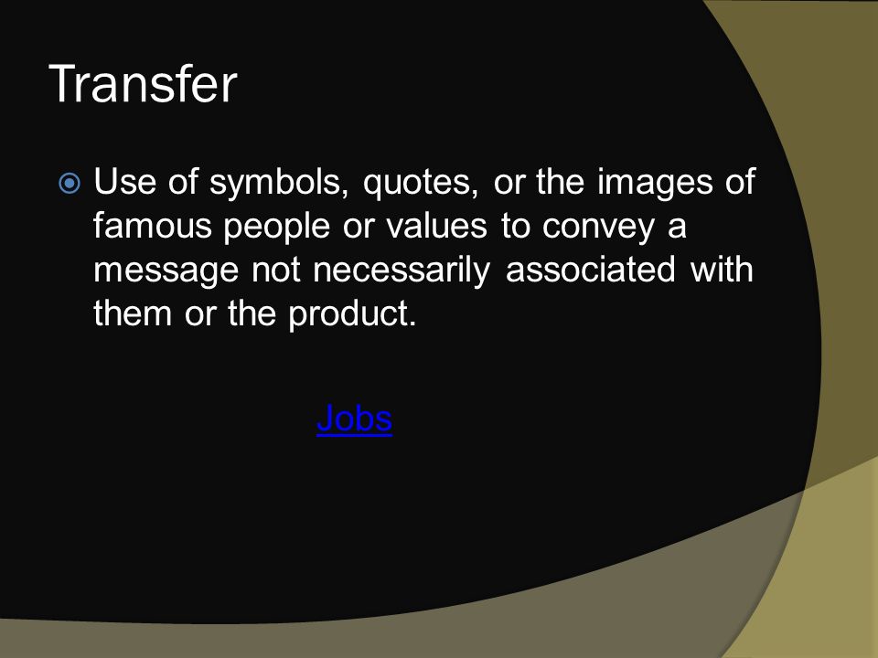Transfer  Use of symbols, quotes, or the images of famous people or values to convey a message not necessarily associated with them or the product.