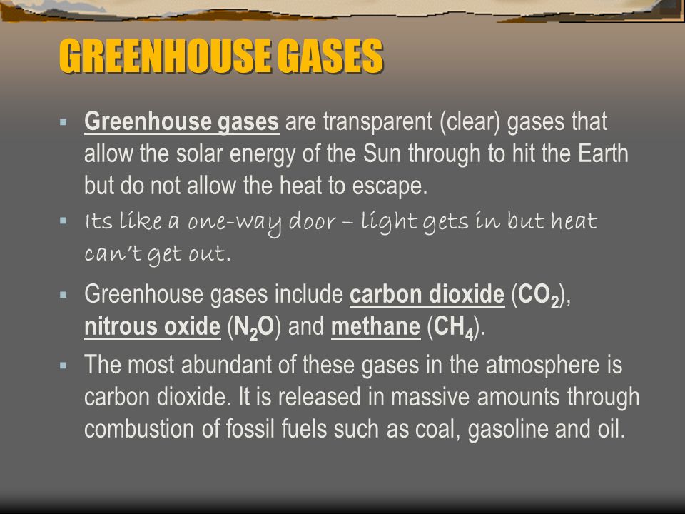 GREENHOUSE GASES  Greenhouse gases are transparent (clear) gases that allow the solar energy of the Sun through to hit the Earth but do not allow the heat to escape.