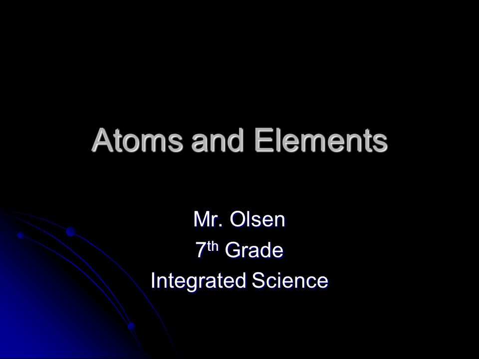 Atoms and Elements Mr. Olsen 7 th Grade Integrated Science