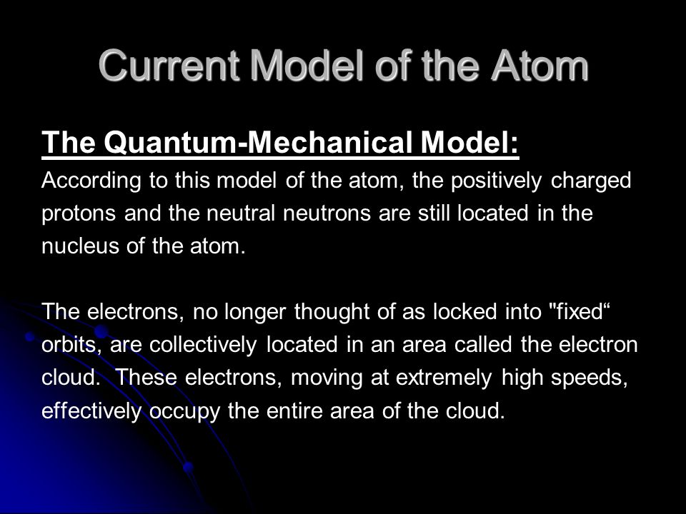 Current Model of the Atom The Quantum-Mechanical Model: According to this model of the atom, the positively charged protons and the neutral neutrons are still located in the nucleus of the atom.