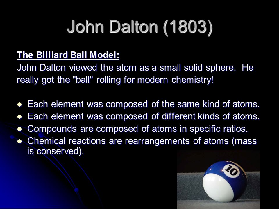 John Dalton (1803) The Billiard Ball Model: John Dalton viewed the atom as a small solid sphere.