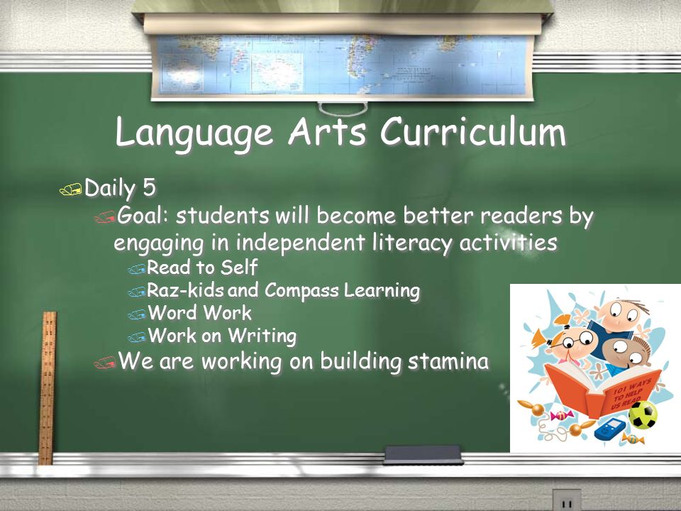 Language Arts Curriculum / Daily 5 / Goal: students will become better readers by engaging in independent literacy activities / Read to Self / Raz-kids and Compass Learning / Word Work / Work on Writing / We are working on building stamina / Daily 5 / Goal: students will become better readers by engaging in independent literacy activities / Read to Self / Raz-kids and Compass Learning / Word Work / Work on Writing / We are working on building stamina
