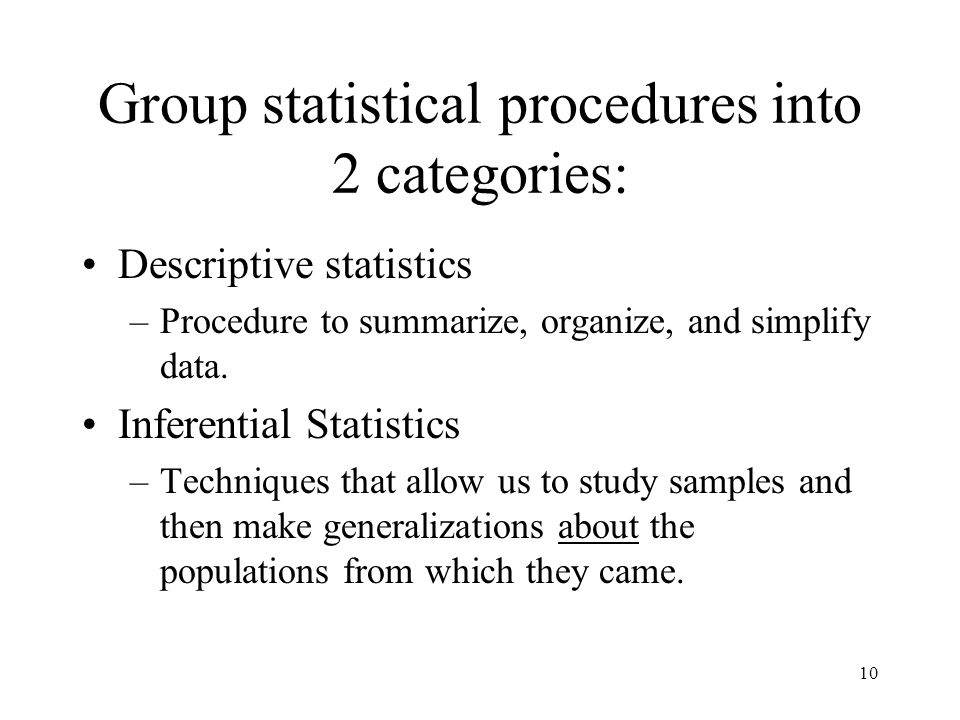 10 Group statistical procedures into 2 categories: Descriptive statistics –Procedure to summarize, organize, and simplify data.