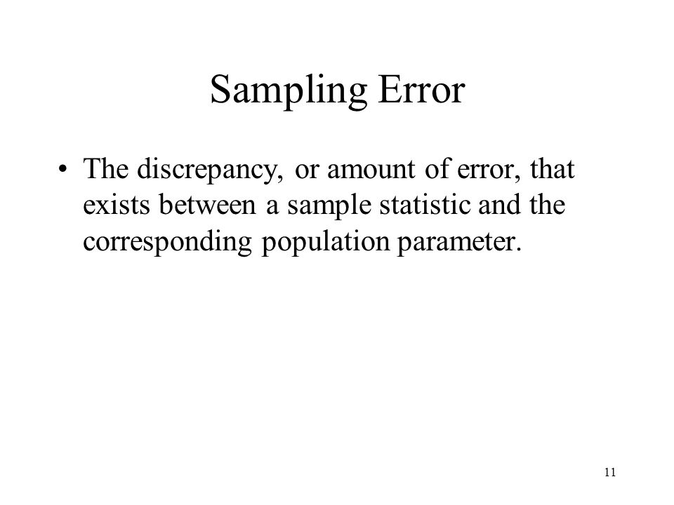 11 Sampling Error The discrepancy, or amount of error, that exists between a sample statistic and the corresponding population parameter.