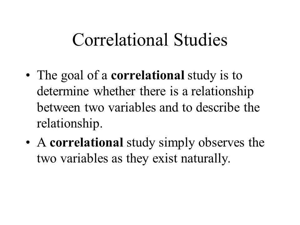 Correlational Studies The goal of a correlational study is to determine whether there is a relationship between two variables and to describe the relationship.