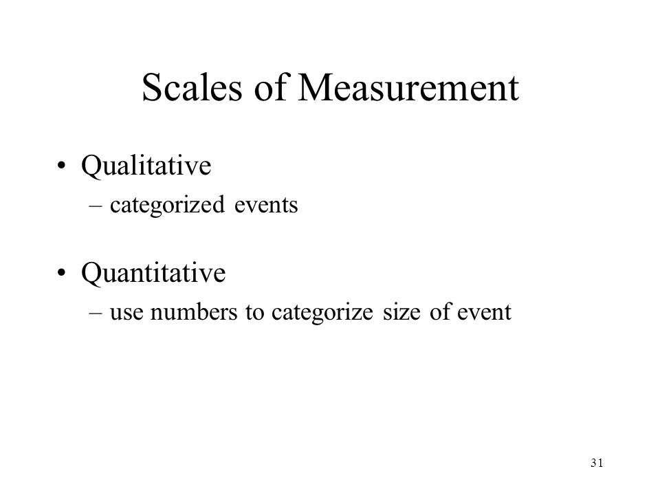31 Scales of Measurement Qualitative –categorized events Quantitative –use numbers to categorize size of event