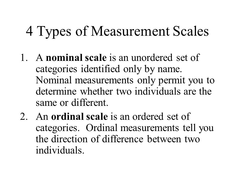 4 Types of Measurement Scales 1.A nominal scale is an unordered set of categories identified only by name.