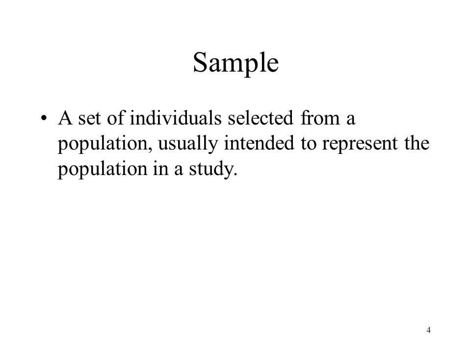 4 Sample A set of individuals selected from a population, usually intended to represent the population in a study.