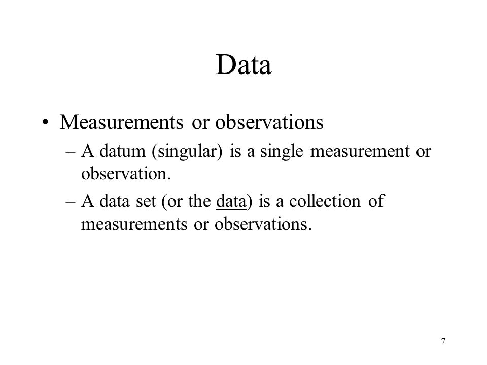 7 Data Measurements or observations –A datum (singular) is a single measurement or observation.