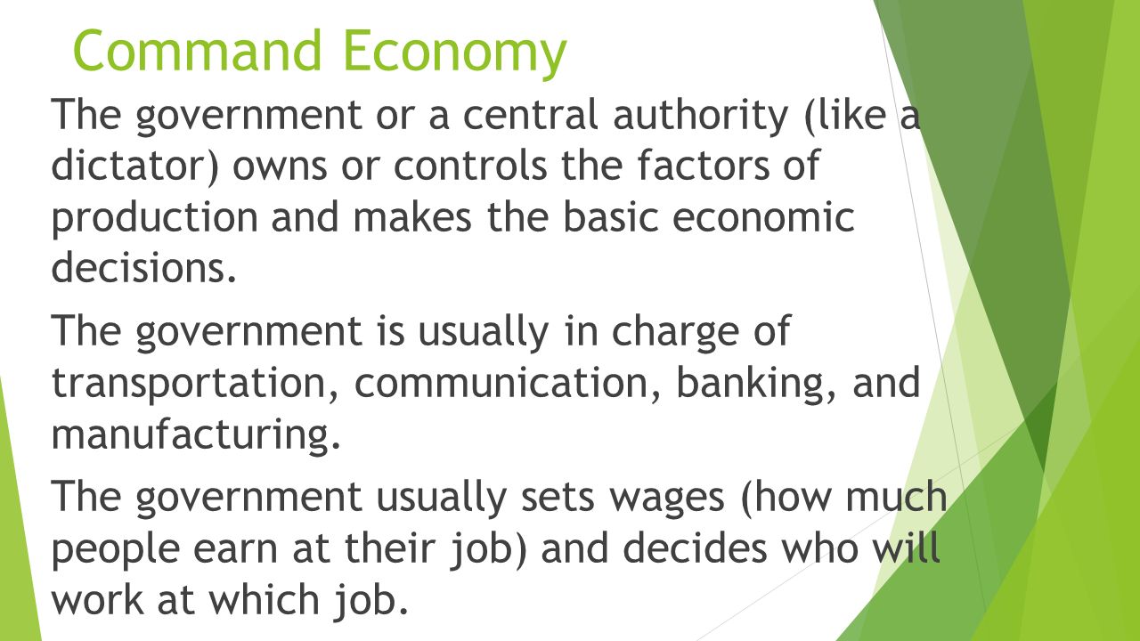 Command Economy The government or a central authority (like a dictator) owns or controls the factors of production and makes the basic economic decisions.