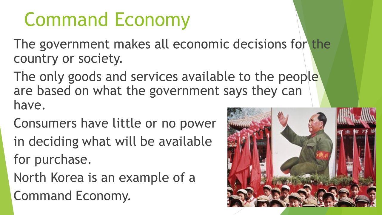 Command Economy The government makes all economic decisions for the country or society.