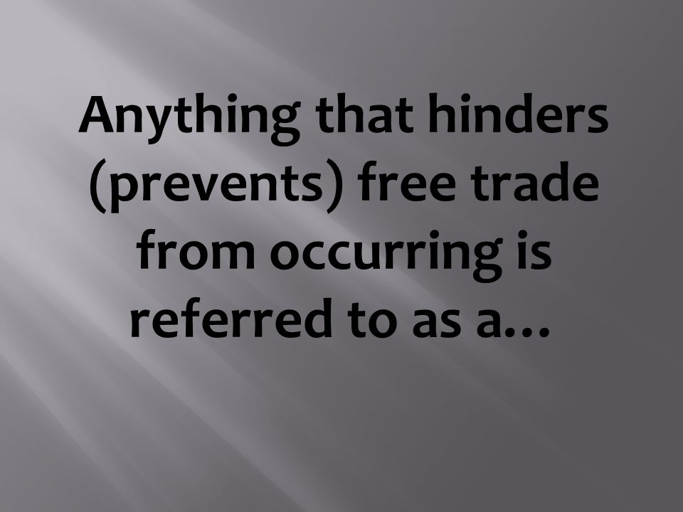 Anything that hinders (prevents) free trade from occurring is referred to as a…
