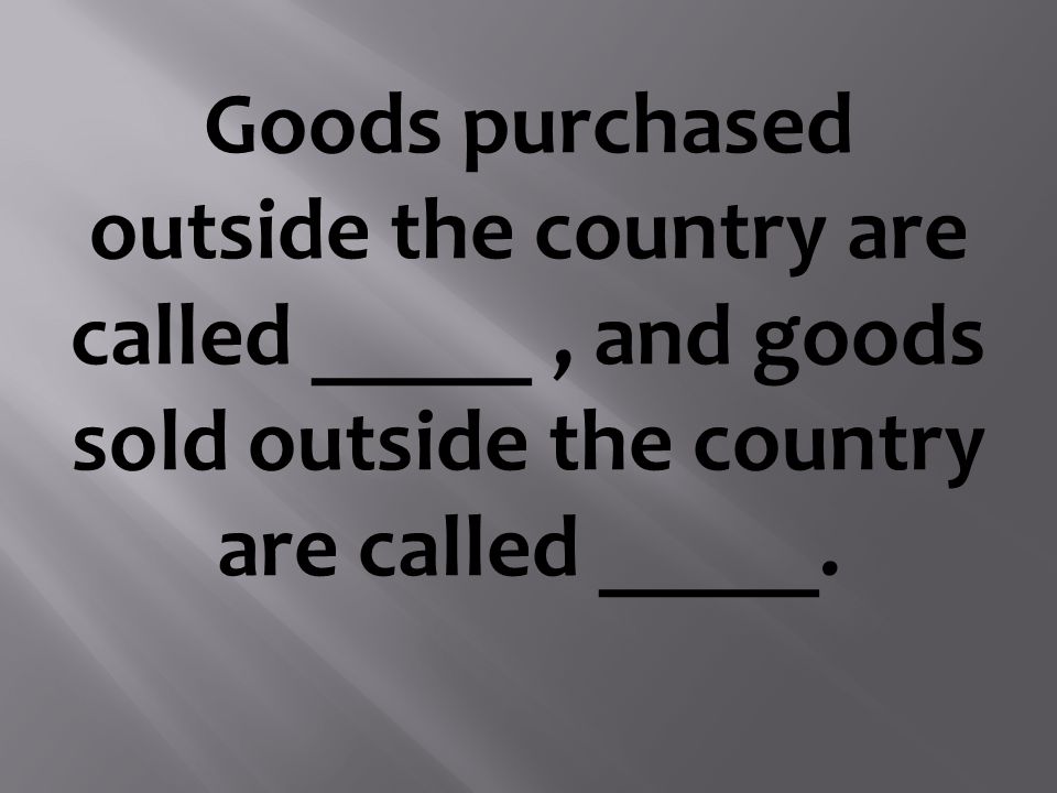 Goods purchased outside the country are called _____, and goods sold outside the country are called _____.