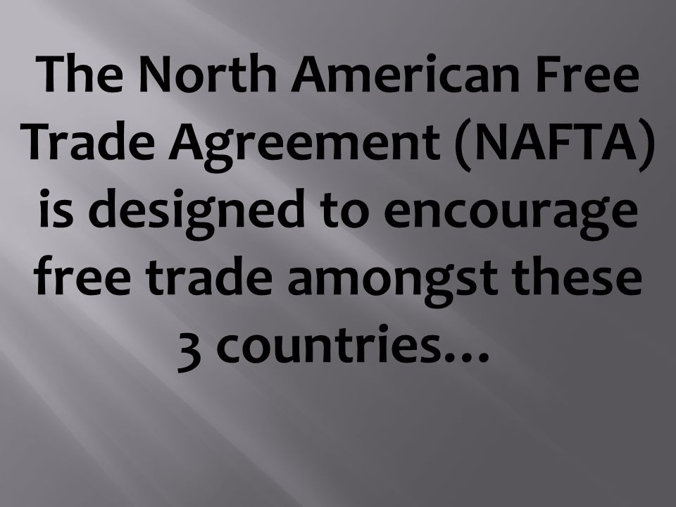 The North American Free Trade Agreement (NAFTA) is designed to encourage free trade amongst these 3 countries…