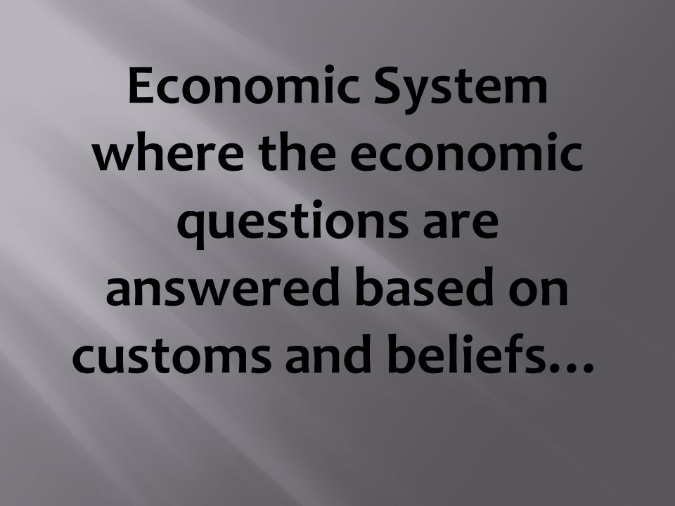 Economic System where the economic questions are answered based on customs and beliefs…