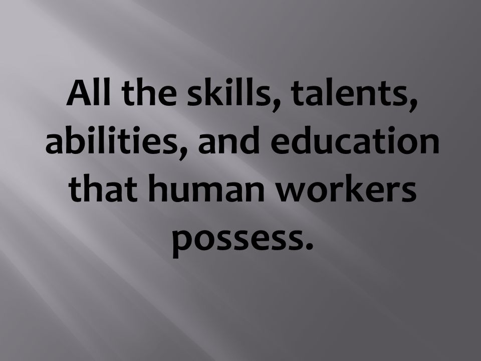 All the skills, talents, abilities, and education that human workers possess.