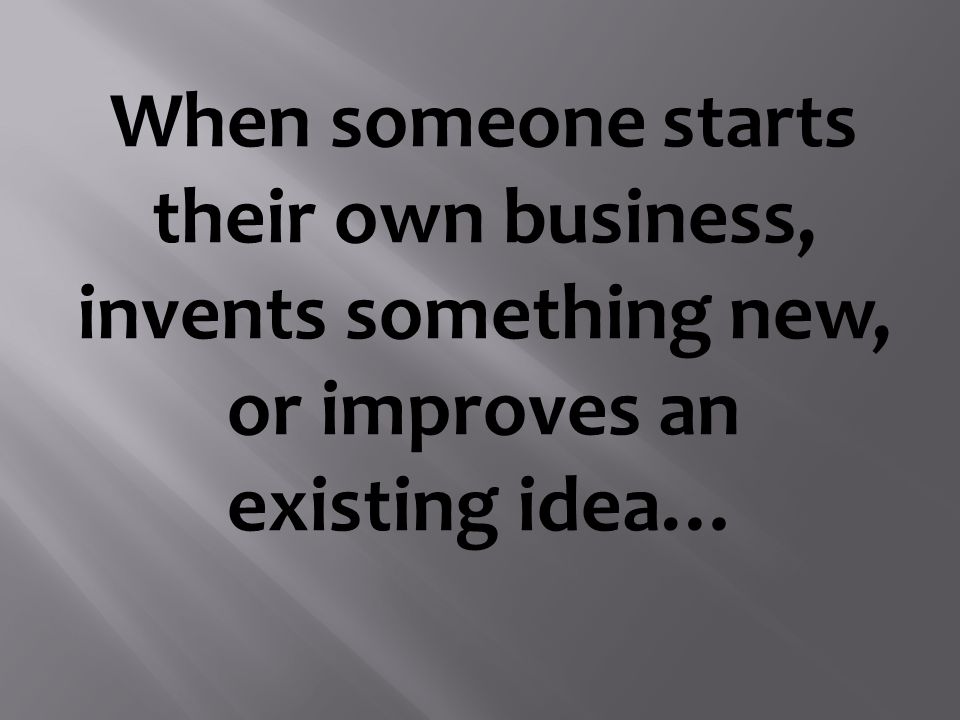 When someone starts their own business, invents something new, or improves an existing idea…
