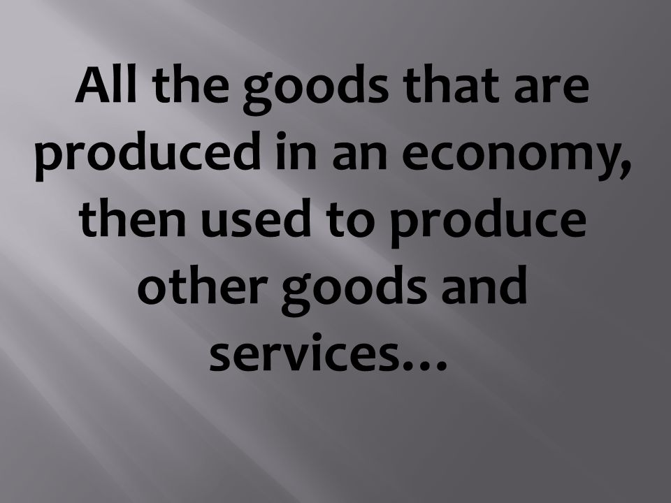 All the goods that are produced in an economy, then used to produce other goods and services…