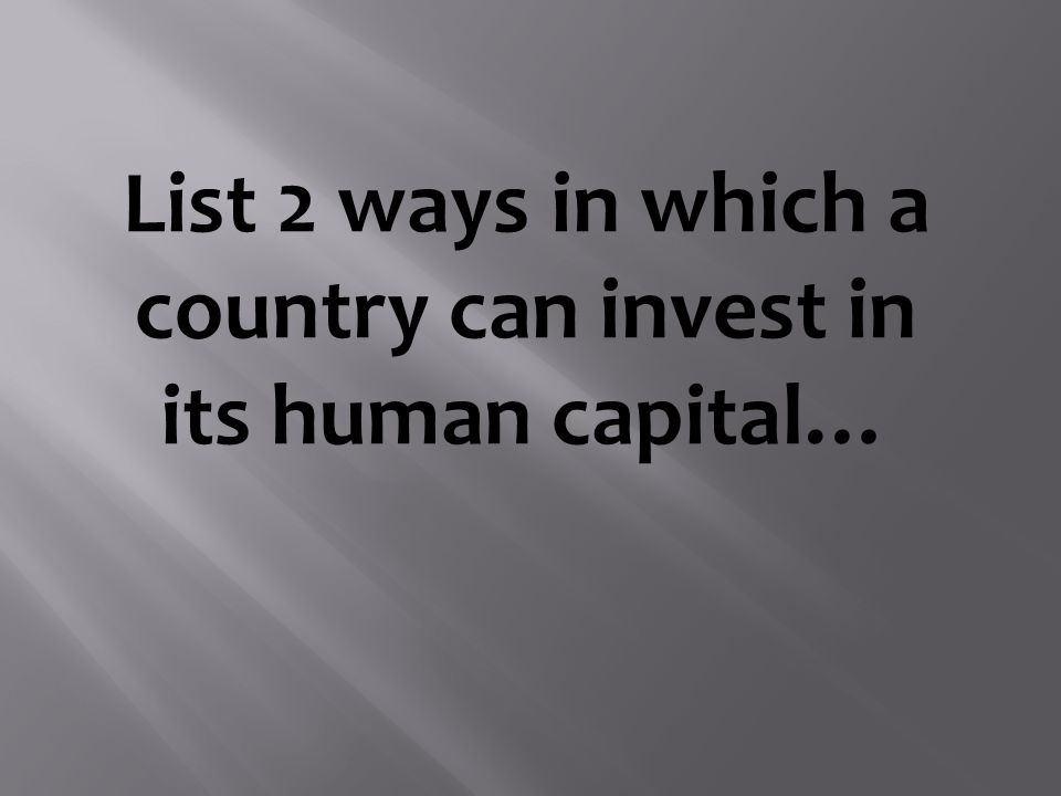 List 2 ways in which a country can invest in its human capital…