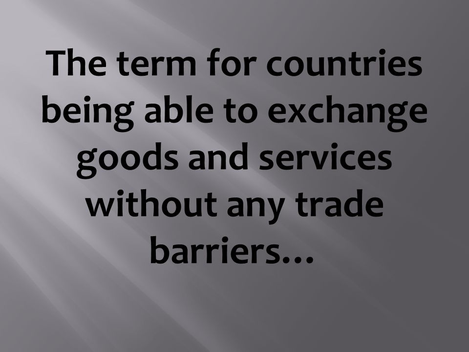 The term for countries being able to exchange goods and services without any trade barriers…