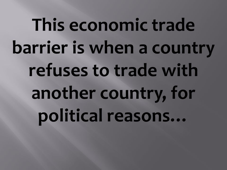 This economic trade barrier is when a country refuses to trade with another country, for political reasons…