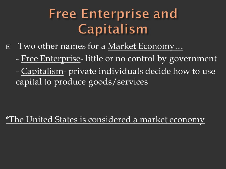  Two other names for a Market Economy… - Free Enterprise- little or no control by government - Capitalism- private individuals decide how to use capital to produce goods/services *The United States is considered a market economy