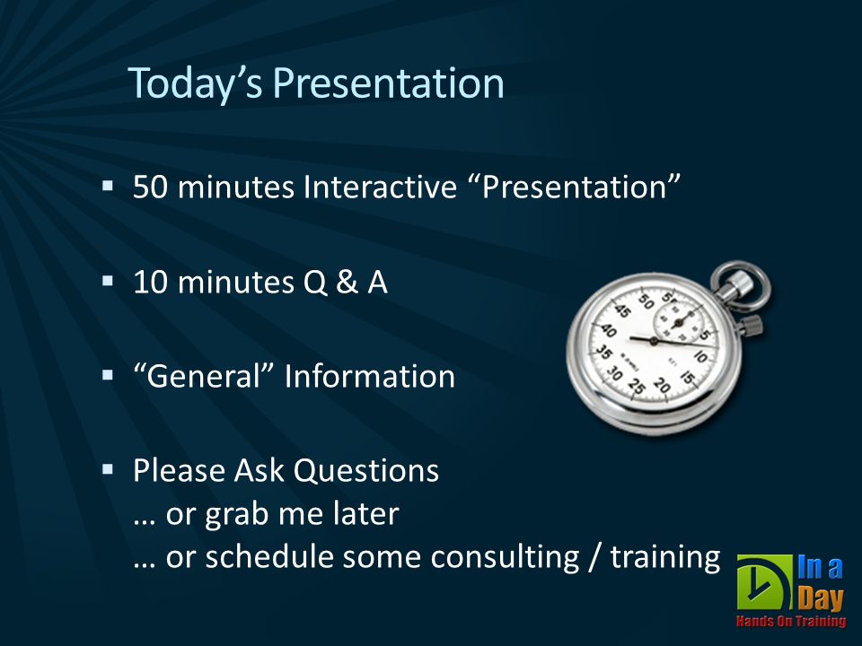 Today’s Presentation  50 minutes Interactive Presentation  10 minutes Q & A  General Information  Please Ask Questions … or grab me later … or schedule some consulting / training