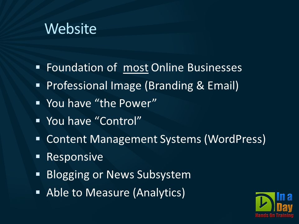 Website  Foundation of most Online Businesses  Professional Image (Branding &  )  You have the Power  You have Control  Content Management Systems (WordPress)  Responsive  Blogging or News Subsystem  Able to Measure (Analytics)