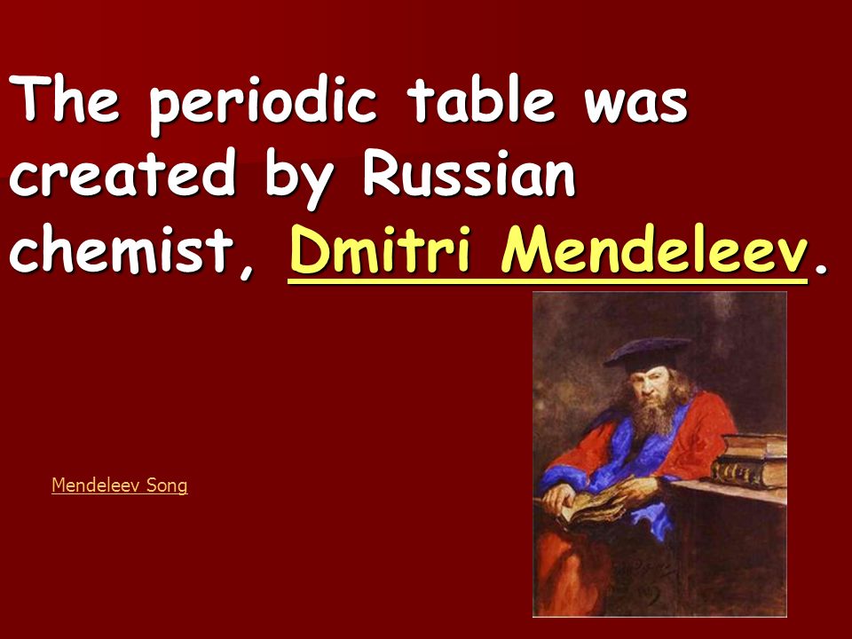 The periodic table was created by Russian chemist, Dmitri Mendeleev. Mendeleev Song