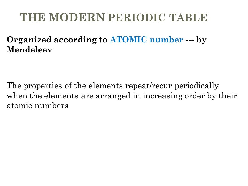 THE MODERN PERIODIC TABLE Organized according to ATOMIC number --- by Mendeleev The properties of the elements repeat/recur periodically when the elements are arranged in increasing order by their atomic numbers