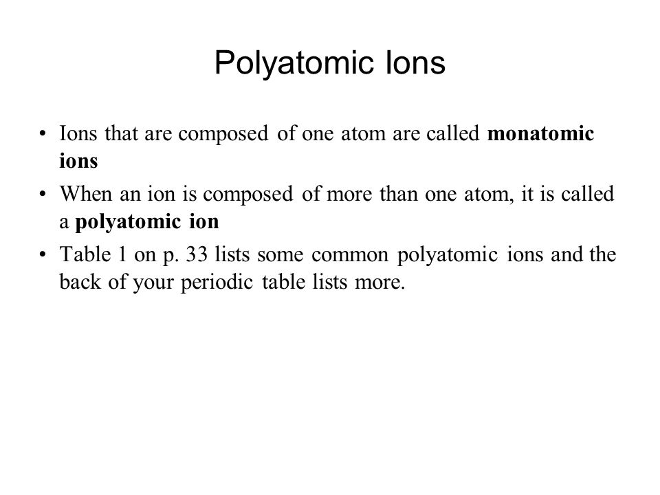 Polyatomic Ions Ions that are composed of one atom are called monatomic ions When an ion is composed of more than one atom, it is called a polyatomic ion Table 1 on p.