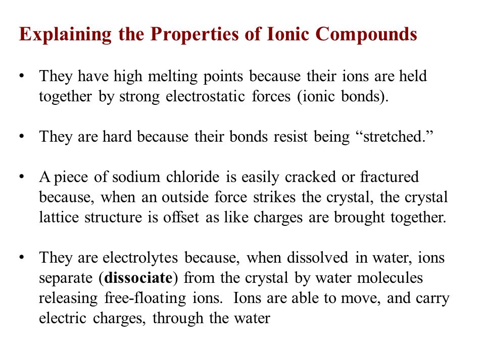 Explaining the Properties of Ionic Compounds They have high melting points because their ions are held together by strong electrostatic forces (ionic bonds).
