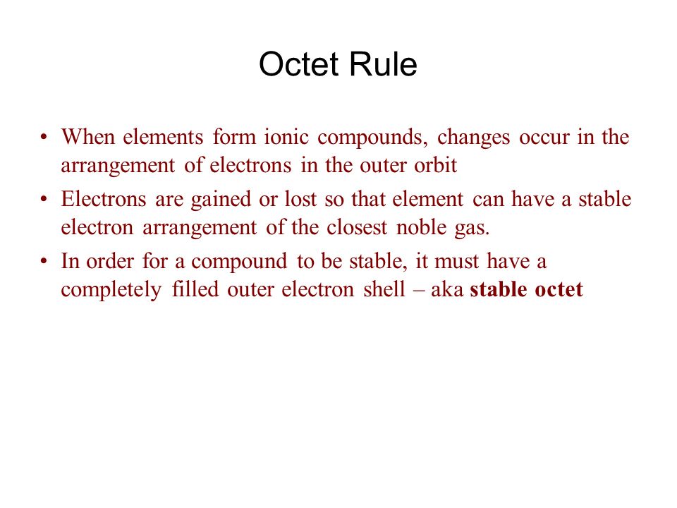 Octet Rule When elements form ionic compounds, changes occur in the arrangement of electrons in the outer orbit Electrons are gained or lost so that element can have a stable electron arrangement of the closest noble gas.