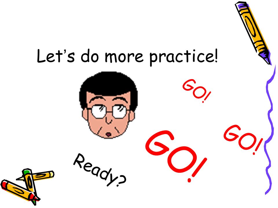 Let ’ s do more practice! Ready GO!