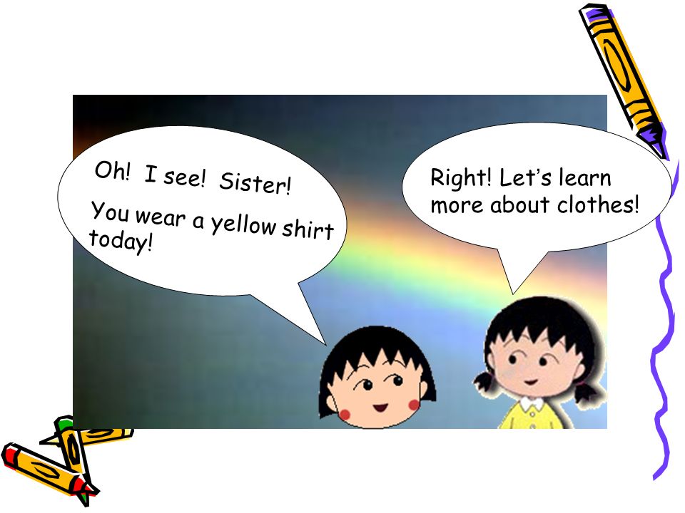 Oh! I see! Sister! You wear a yellow shirt today! Right! Let ’ s learn more about clothes!
