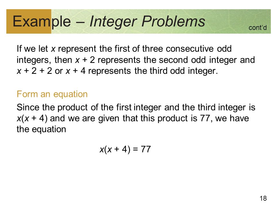 18 Example – Integer Problems If we let x represent the first of three consecutive odd integers, then x + 2 represents the second odd integer and x or x + 4 represents the third odd integer.