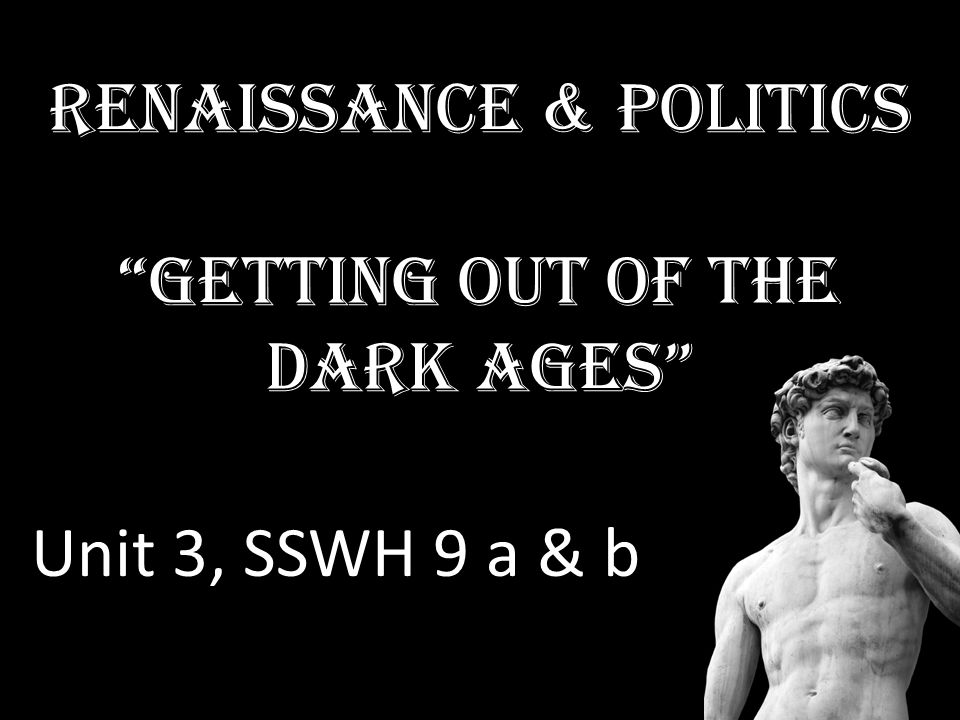 Renaissance & Politics Getting out of the Dark Ages Unit 3, SSWH 9 a & b