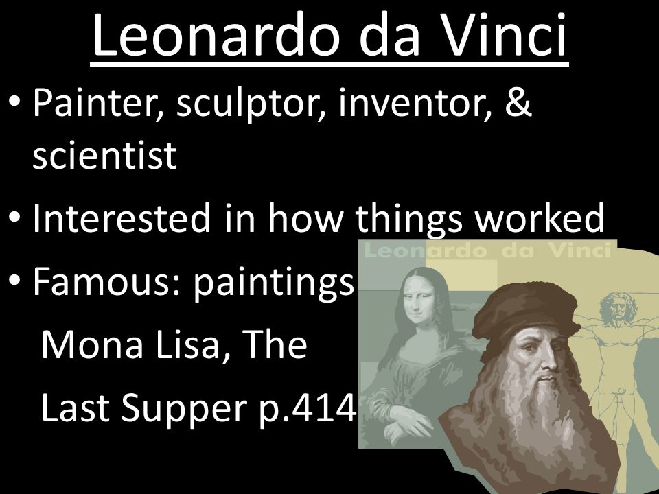 Leonardo da Vinci Painter, sculptor, inventor, & scientist Interested in how things worked Famous: paintings Mona Lisa, The Last Supper p.414