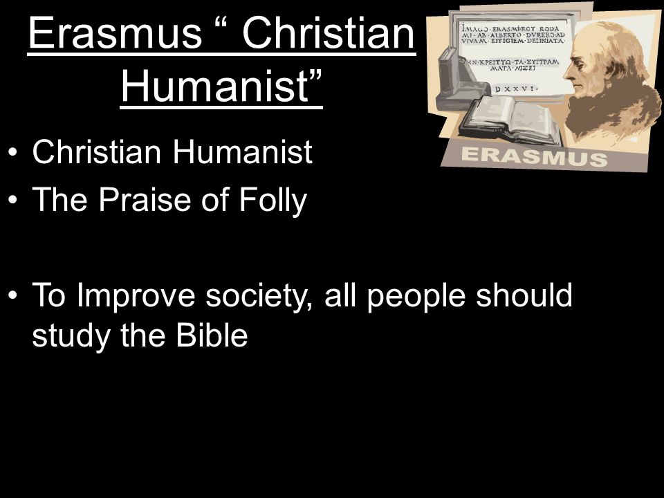 Erasmus Christian Humanist Christian Humanist The Praise of Folly To Improve society, all people should study the Bible