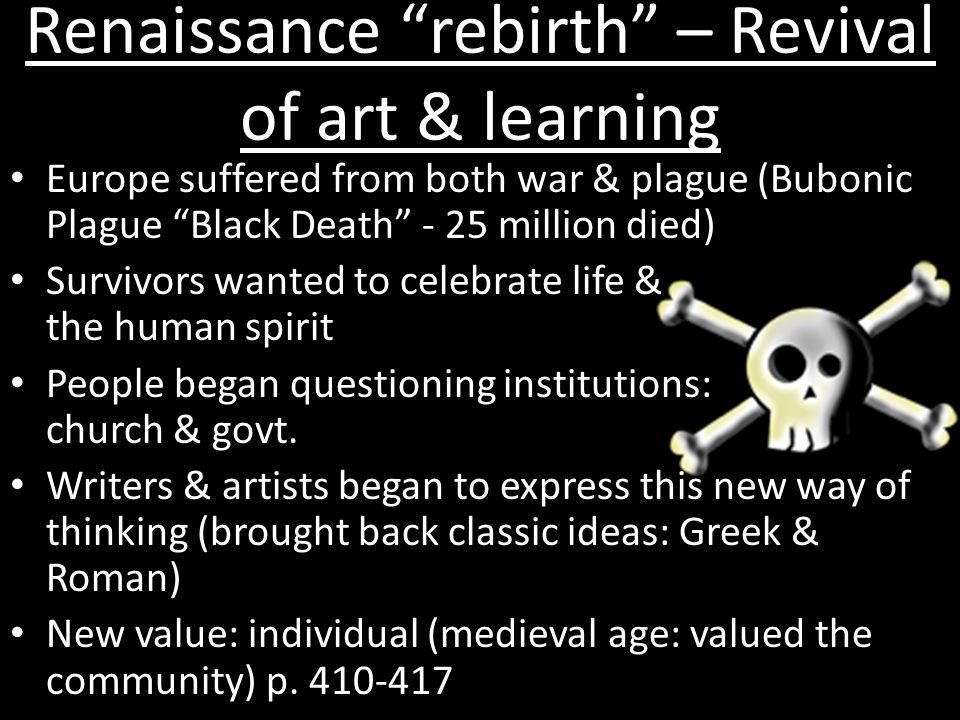 Renaissance rebirth – Revival of art & learning Europe suffered from both war & plague (Bubonic Plague Black Death - 25 million died) Survivors wanted to celebrate life & the human spirit People began questioning institutions: church & govt.