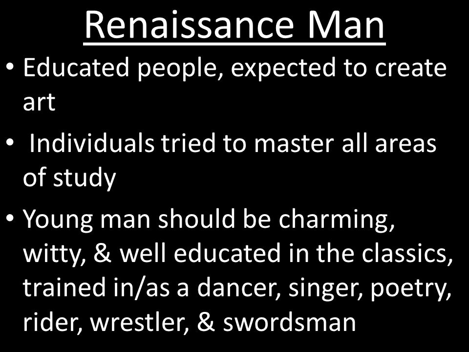Renaissance Man Educated people, expected to create art Individuals tried to master all areas of study Young man should be charming, witty, & well educated in the classics, trained in/as a dancer, singer, poetry, rider, wrestler, & swordsman
