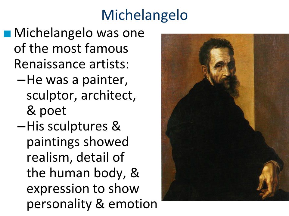 Michelangelo ■ Michelangelo was one of the most famous Renaissance artists: – He was a painter, sculptor, architect, & poet – His sculptures & paintings showed realism, detail of the human body, & expression to show personality & emotion