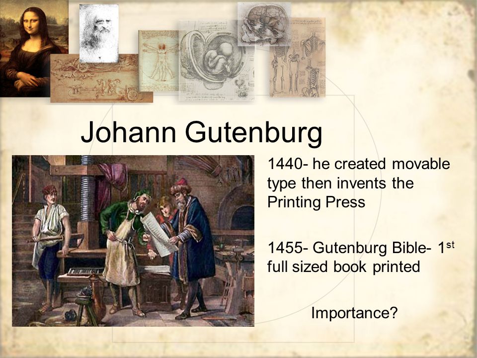 Johann Gutenburg he created movable type then invents the Printing Press Gutenburg Bible- 1 st full sized book printed Importance