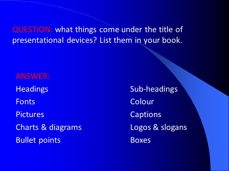 ANSWER: HeadingsSub-headings FontsColour PicturesCaptions Charts & diagramsLogos & slogans Bullet pointsBoxes QUESTION: what things come under the title of presentational devices.