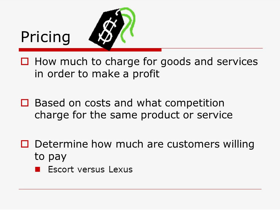 Pricing  How much to charge for goods and services in order to make a profit  Based on costs and what competition charge for the same product or service  Determine how much are customers willing to pay Escort versus Lexus