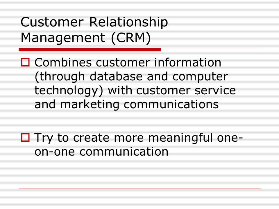 Customer Relationship Management (CRM)  Combines customer information (through database and computer technology) with customer service and marketing communications  Try to create more meaningful one- on-one communication