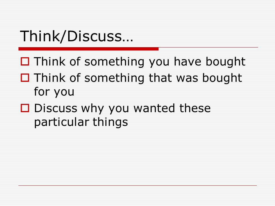 Think/Discuss…  Think of something you have bought  Think of something that was bought for you  Discuss why you wanted these particular things